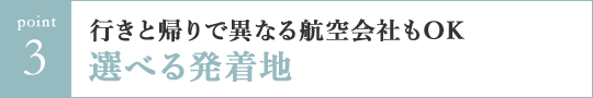 Point3 行きと帰りで異なる航空会社もOK選べる発着地